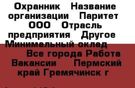 Охранник › Название организации ­ Паритет, ООО › Отрасль предприятия ­ Другое › Минимальный оклад ­ 30 000 - Все города Работа » Вакансии   . Пермский край,Гремячинск г.